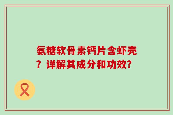 氨糖软骨素钙片含虾壳？详解其成分和功效？-第1张图片-氨糖科普网