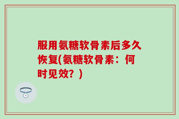 服用氨糖软骨素后多久恢复(氨糖软骨素：何时见效？)-第1张图片-氨糖科普网