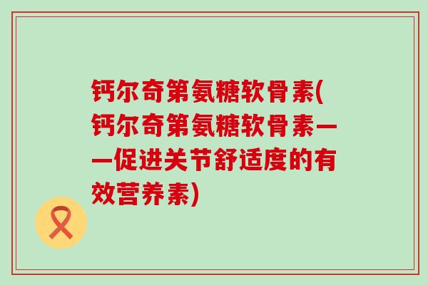 钙尔奇第氨糖软骨素(钙尔奇第氨糖软骨素——促进关节舒适度的有效营养素)-第1张图片-氨糖科普网 钙尔奇第氨糖软骨素(钙尔奇第氨糖软骨素——促进关节舒适度的有效营养素)-第1张图片-氨糖科普网