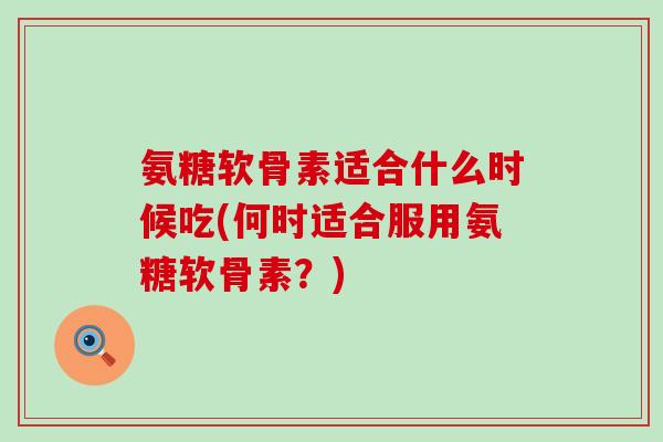 氨糖软骨素适合什么时候吃(何时适合服用氨糖软骨素?)-第1张图片-氨糖科普网 氨糖软骨素适合什么时候吃(何时适合服用氨糖软骨素?)-第1张图片-氨糖科普网