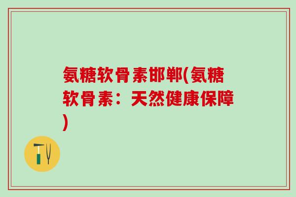 氨糖软骨素邯郸(氨糖软骨素：天然健康保障)-第1张图片-氨糖科普网