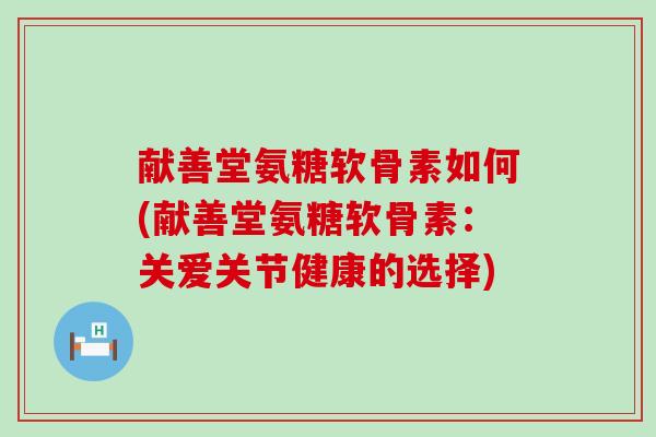 献善堂氨糖软骨素如何(献善堂氨糖软骨素：关爱关节健康的选择)-第1张图片-氨糖科普网