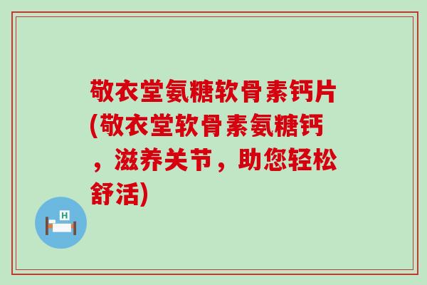 敬衣堂氨糖软骨素钙片(敬衣堂软骨素氨糖钙,滋养关节,助您轻松舒活)-第1张图片-氨糖科普网 敬衣堂氨糖软骨素钙片(敬衣堂软骨素氨糖钙,滋养关节,助您轻松舒活)-第1张图片-氨糖科普网