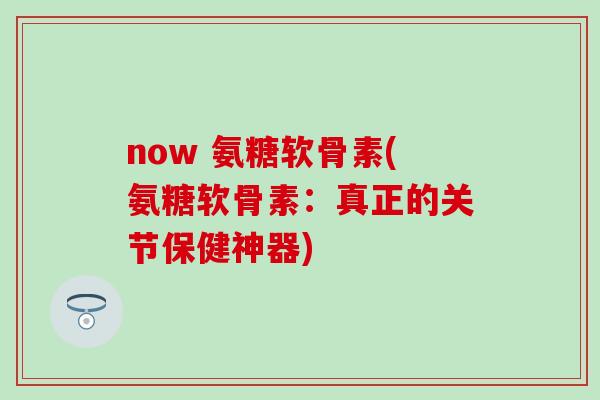 now 氨糖软骨素(氨糖软骨素：真正的关节保健神器)-第1张图片-氨糖科普网