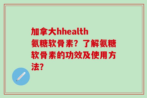 加拿大hhealth氨糖软骨素？了解氨糖软骨素的功效及使用方法？-第1张图片-氨糖科普网