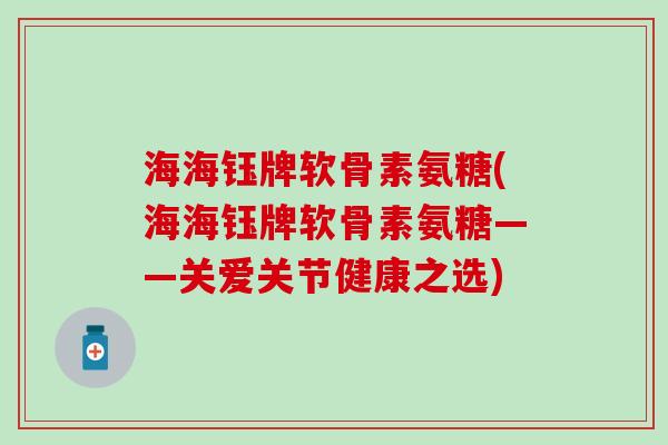 海海钰牌软骨素氨糖(海海钰牌软骨素氨糖——关爱关节健康之选)-第1张图片-氨糖科普网