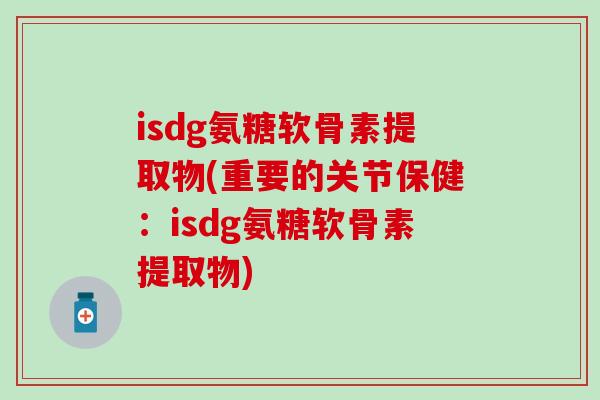 isdg氨糖软骨素提取物(重要的关节保健:isdg氨糖软骨素提取物)-第1张图片-氨糖科普网 isdg氨糖软骨素提取物(重要的关节保健:isdg氨糖软骨素提取物)-第1张图片-氨糖科普网