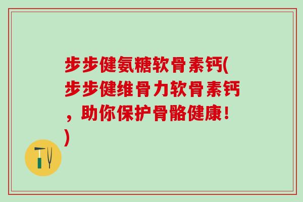步步健氨糖软骨素钙(步步健维骨力软骨素钙,助你保护骨骼健康!)-第1张图片-氨糖科普网 步步健氨糖软骨素钙(步步健维骨力软骨素钙,助你保护骨骼健康!)-第1张图片-氨糖科普网