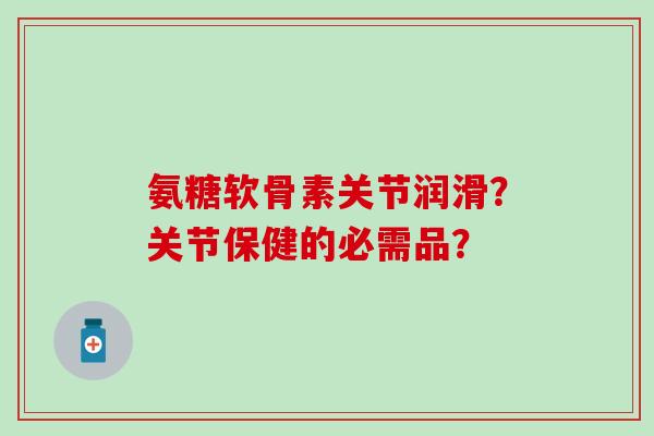 氨糖软骨素关节润滑?关节保健的必需品?-第1张图片-氨糖科普网 氨糖软骨素关节润滑?关节保健的必需品?-第1张图片-氨糖科普网
