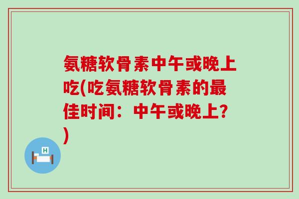 氨糖软骨素中午或晚上吃(吃氨糖软骨素的最佳时间:中午或晚上?)-第1张图片-氨糖科普网 氨糖软骨素中午或晚上吃(吃氨糖软骨素的最佳时间:中午或晚上?)-第1张图片-氨糖科普网