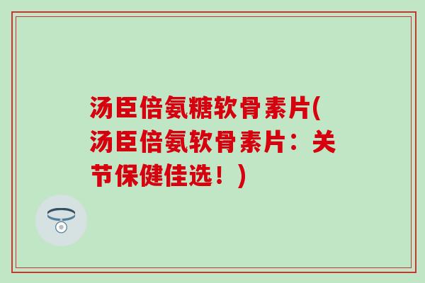 汤臣倍氨糖软骨素片(汤臣倍氨软骨素片：关节保健佳选！)-第1张图片-氨糖科普网
