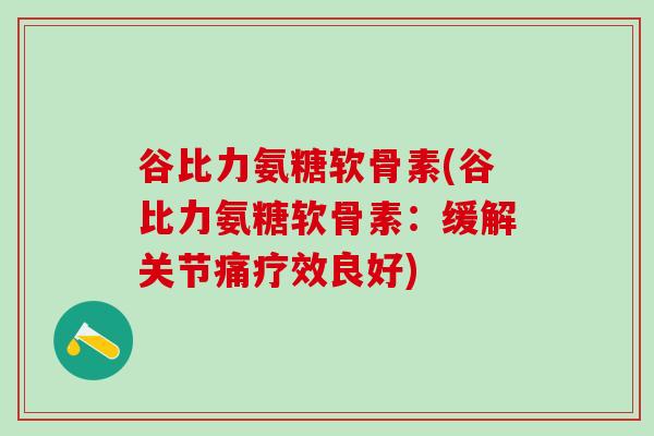 谷比力氨糖软骨素(谷比力氨糖软骨素:缓解关节痛疗效良好)-第1张图片-氨糖科普网 谷比力氨糖软骨素(谷比力氨糖软骨素:缓解关节痛疗效良好)-第1张图片-氨糖科普网