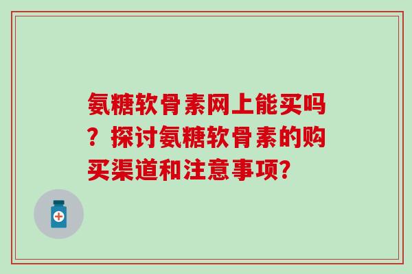 氨糖软骨素网上能买吗？探讨氨糖软骨素的购买渠道和注意事项？-第1张图片-氨糖科普网
