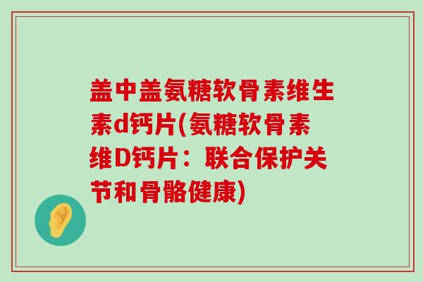 盖中盖氨糖软骨素维生素d钙片(氨糖软骨素维D钙片:联合保护关节和骨骼健康)-第1张图片-氨糖科普网 盖中盖氨糖软骨素维生素d钙片(氨糖软骨素维D钙片:联合保护关节和骨骼健康)-第1张图片-氨糖科普网