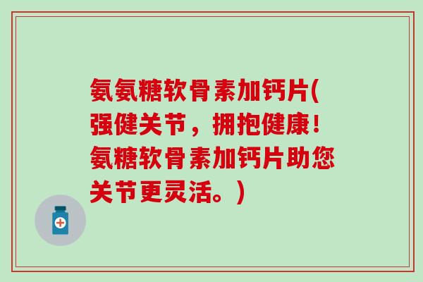 氨氨糖软骨素加钙片(强健关节,拥抱健康!氨糖软骨素加钙片助您关节更灵活。)-第1张图片-氨糖科普网 氨氨糖软骨素加钙片(强健关节,拥抱健康!氨糖软骨素加钙片助您关节更灵活。)-第1张图片-氨糖科普网