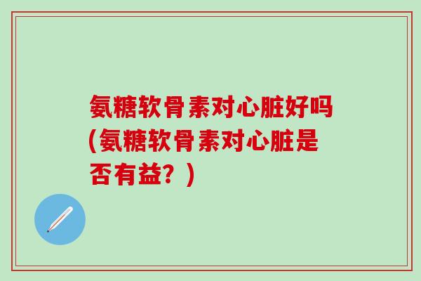 氨糖软骨素对心脏好吗(氨糖软骨素对心脏是否有益?)-第1张图片-氨糖科普网 氨糖软骨素对心脏好吗(氨糖软骨素对心脏是否有益?)-第1张图片-氨糖科普网