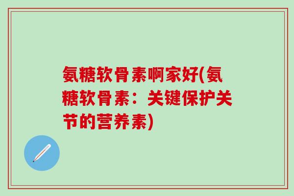 氨糖软骨素啊家好(氨糖软骨素:关键保护关节的营养素)-第1张图片-氨糖科普网 氨糖软骨素啊家好(氨糖软骨素:关键保护关节的营养素)-第1张图片-氨糖科普网