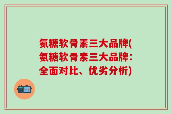 氨糖软骨素三大品牌(氨糖软骨素三大品牌:全面对比、优劣分析)-第1张图片-氨糖科普网 氨糖软骨素三大品牌(氨糖软骨素三大品牌:全面对比、优劣分析)-第1张图片-氨糖科普网
