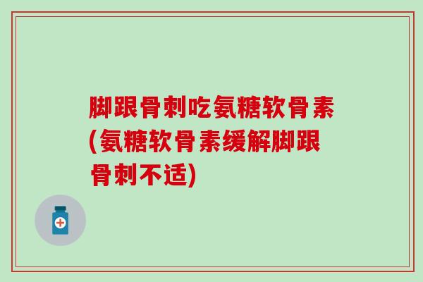 脚跟骨刺吃氨糖软骨素(氨糖软骨素缓解脚跟骨刺不适)-第1张图片-氨糖科普网 脚跟骨刺吃氨糖软骨素(氨糖软骨素缓解脚跟骨刺不适)-第1张图片-氨糖科普网