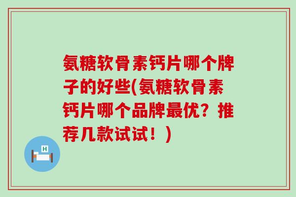 氨糖软骨素钙片哪个牌子的好些(氨糖软骨素钙片哪个品牌最优?推荐几款试试!)-第1张图片-氨糖科普网 氨糖软骨素钙片哪个牌子的好些(氨糖软骨素钙片哪个品牌最优?推荐几款试试!)-第1张图片-氨糖科普网
