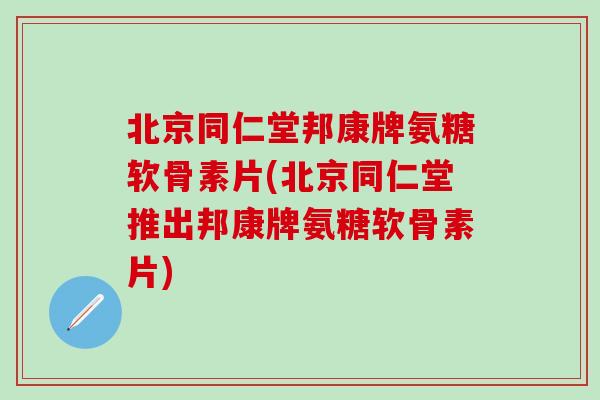 北京同仁堂邦康牌氨糖软骨素片(北京同仁堂推出邦康牌氨糖软骨素片)-第1张图片-氨糖科普网