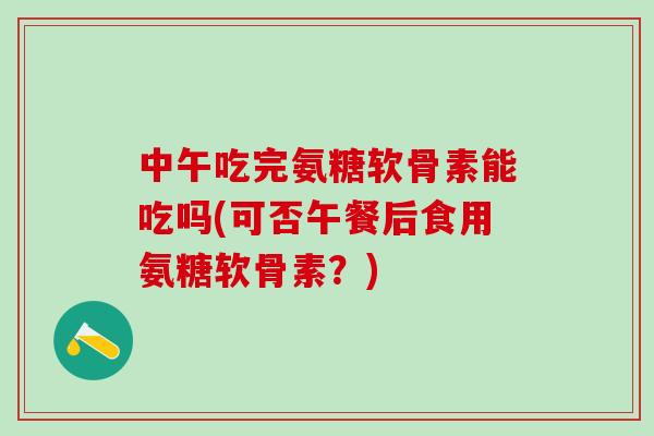 中午吃完氨糖软骨素能吃吗(可否午餐后食用氨糖软骨素？)-第1张图片-氨糖科普网
