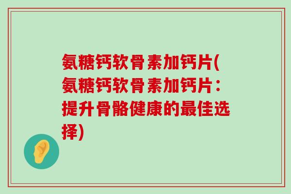 氨糖钙软骨素加钙片(氨糖钙软骨素加钙片:提升骨骼健康的最佳选择)-第1张图片-氨糖科普网 氨糖钙软骨素加钙片(氨糖钙软骨素加钙片:提升骨骼健康的最佳选择)-第1张图片-氨糖科普网
