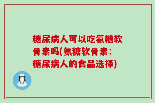 糖尿病人可以吃氨糖软骨素吗(氨糖软骨素：糖尿病人的食品选择)-第1张图片-氨糖科普网
