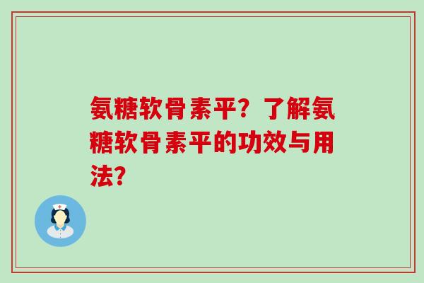 氨糖软骨素平？了解氨糖软骨素平的功效与用法？-第1张图片-氨糖科普网