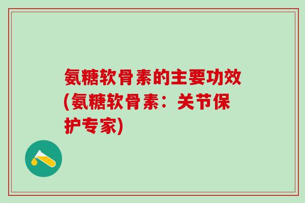 氨糖软骨素的主要功效(氨糖软骨素:关节保护专家)-第1张图片-氨糖科普网 氨糖软骨素的主要功效(氨糖软骨素:关节保护专家)-第1张图片-氨糖科普网