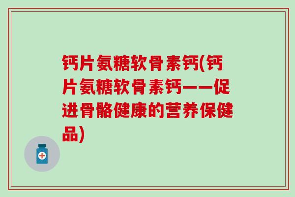 钙片氨糖软骨素钙(钙片氨糖软骨素钙——促进骨骼健康的营养保健品)-第1张图片-氨糖科普网 钙片氨糖软骨素钙(钙片氨糖软骨素钙——促进骨骼健康的营养保健品)-第1张图片-氨糖科普网
