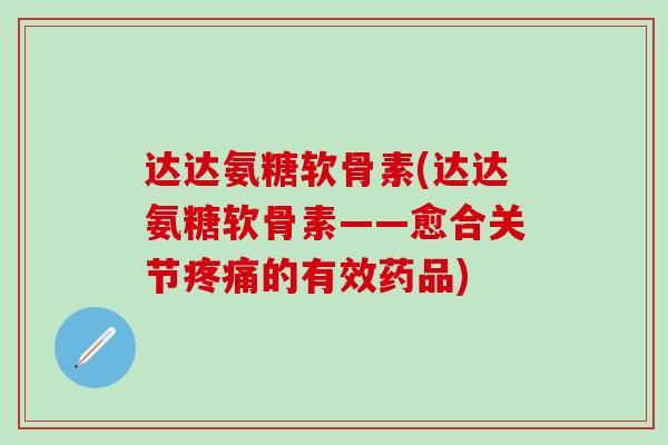 达达氨糖软骨素(达达氨糖软骨素——愈合关节疼痛的有效药品)-第1张图片-氨糖科普网