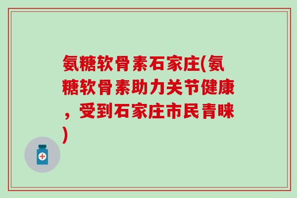 氨糖软骨素石家庄(氨糖软骨素助力关节健康,受到石家庄市民青睐)-第1张图片-氨糖科普网 氨糖软骨素石家庄(氨糖软骨素助力关节健康,受到石家庄市民青睐)-第1张图片-氨糖科普网