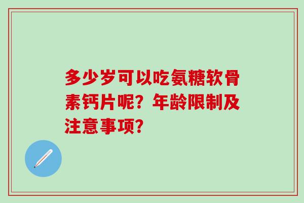 多少岁可以吃氨糖软骨素钙片呢？年龄限制及注意事项？-第1张图片-氨糖科普网