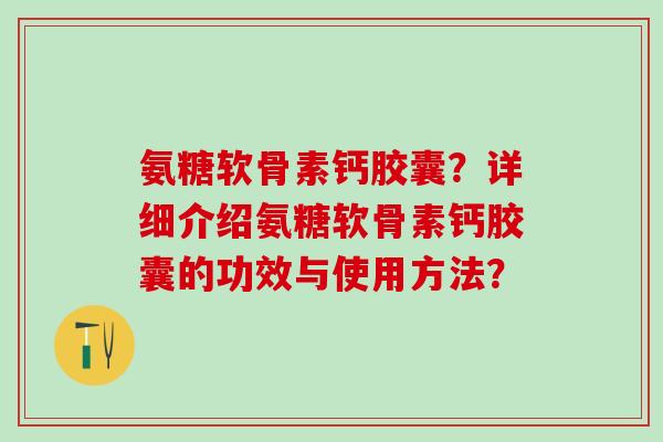氨糖软骨素钙胶囊？详细介绍氨糖软骨素钙胶囊的功效与使用方法？-第1张图片-氨糖科普网