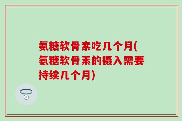 氨糖软骨素吃几个月(氨糖软骨素的摄入需要持续几个月)-第1张图片-氨糖科普网 氨糖软骨素吃几个月(氨糖软骨素的摄入需要持续几个月)-第1张图片-氨糖科普网
