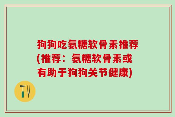 狗狗吃氨糖软骨素推荐(推荐：氨糖软骨素或有助于狗狗关节健康)-第1张图片-氨糖科普网