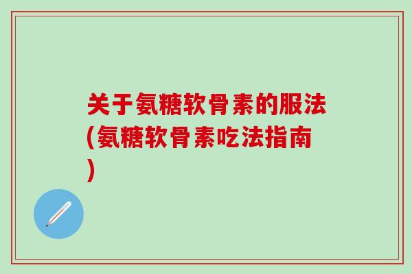 关于氨糖软骨素的服法(氨糖软骨素吃法指南)-第1张图片-氨糖科普网
