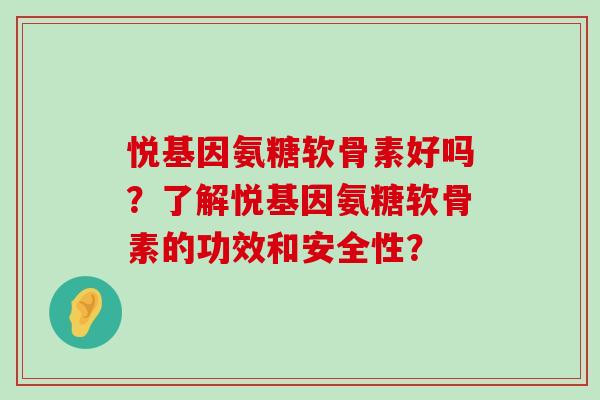 悦基因氨糖软骨素好吗?了解悦基因氨糖软骨素的功效和安全性?-第1张图片-氨糖科普网 悦基因氨糖软骨素好吗?了解悦基因氨糖软骨素的功效和安全性?-第1张图片-氨糖科普网