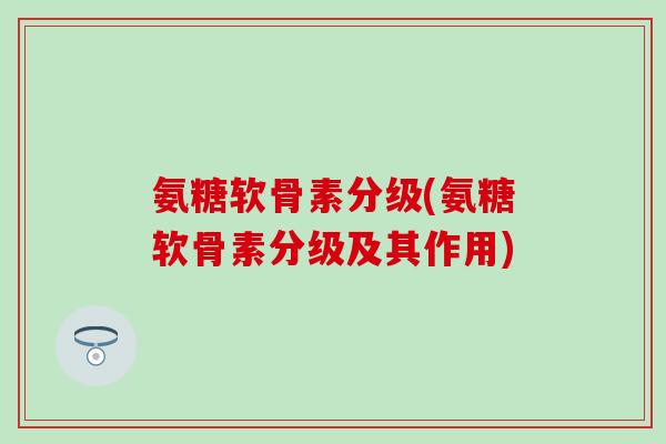 氨糖软骨素分级(氨糖软骨素分级及其作用)-第1张图片-氨糖科普网 氨糖软骨素分级(氨糖软骨素分级及其作用)-第1张图片-氨糖科普网