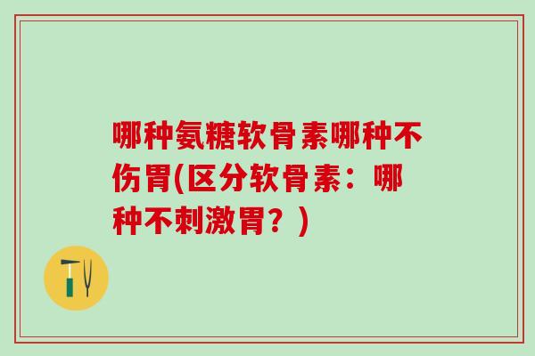 哪种氨糖软骨素哪种不伤胃(区分软骨素:哪种不刺激胃?)-第1张图片-氨糖科普网 哪种氨糖软骨素哪种不伤胃(区分软骨素:哪种不刺激胃?)-第1张图片-氨糖科普网