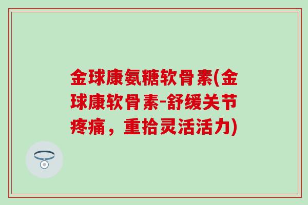 金球康氨糖软骨素(金球康软骨素-舒缓关节疼痛，重拾灵活活力)-第1张图片-氨糖科普网