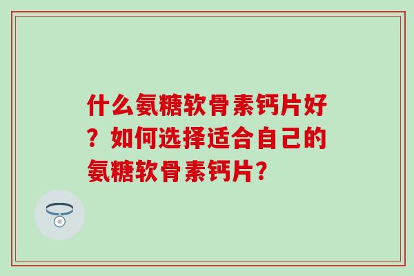 什么氨糖软骨素钙片好?如何选择适合自己的氨糖软骨素钙片?-第1张图片-氨糖科普网 什么氨糖软骨素钙片好?如何选择适合自己的氨糖软骨素钙片?-第1张图片-氨糖科普网