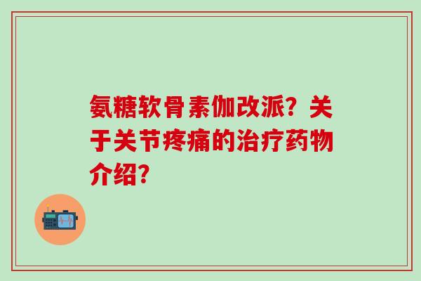 氨糖软骨素伽改派?关于关节疼痛的治疗药物介绍?-第1张图片-氨糖科普网 氨糖软骨素伽改派?关于关节疼痛的治疗药物介绍?-第1张图片-氨糖科普网