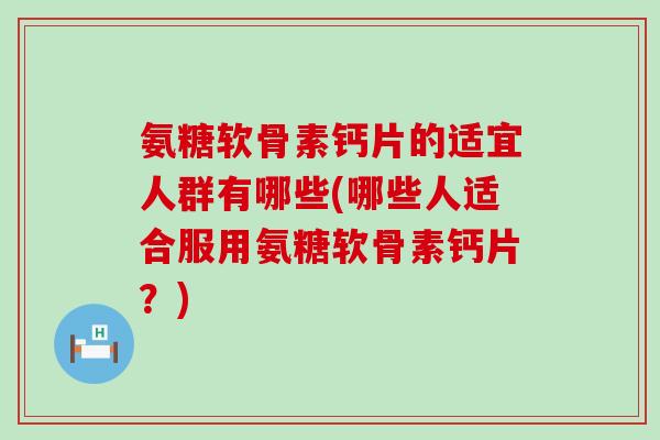 氨糖软骨素钙片的适宜人群有哪些(哪些人适合服用氨糖软骨素钙片?)-第1张图片-氨糖科普网 氨糖软骨素钙片的适宜人群有哪些(哪些人适合服用氨糖软骨素钙片?)-第1张图片-氨糖科普网