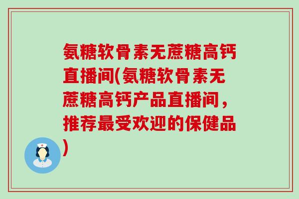 氨糖软骨素无蔗糖高钙直播间(氨糖软骨素无蔗糖高钙产品直播间,推荐最受欢迎的保健品)-第1张图片-氨糖科普网 氨糖软骨素无蔗糖高钙直播间(氨糖软骨素无蔗糖高钙产品直播间,推荐最受欢迎的保健品)-第1张图片-氨糖科普网