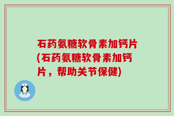 石药氨糖软骨素加钙片(石药氨糖软骨素加钙片，帮助关节保健)-第1张图片-氨糖科普网