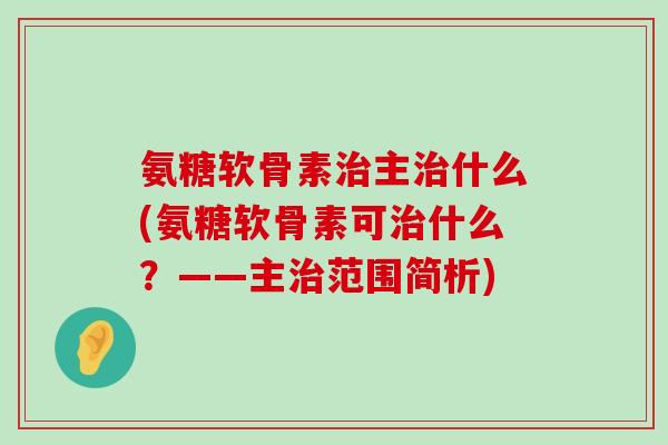 氨糖软骨素治主治什么(氨糖软骨素可治什么？——主治范围简析)-第1张图片-氨糖科普网