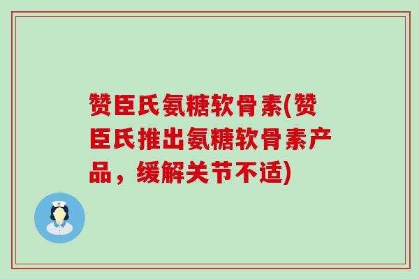 赞臣氏氨糖软骨素(赞臣氏推出氨糖软骨素产品,缓解关节不适)-第1张图片-氨糖科普网 赞臣氏氨糖软骨素(赞臣氏推出氨糖软骨素产品,缓解关节不适)-第1张图片-氨糖科普网