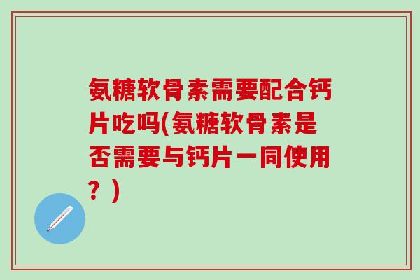 氨糖软骨素需要配合钙片吃吗(氨糖软骨素是否需要与钙片一同使用?)-第1张图片-氨糖科普网 氨糖软骨素需要配合钙片吃吗(氨糖软骨素是否需要与钙片一同使用?)-第1张图片-氨糖科普网